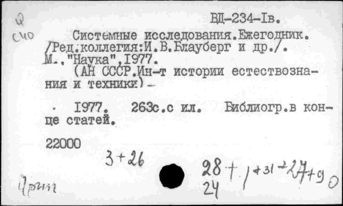 ﻿ВД-234-Ib.
cvo Системные исследования.Ежегодник.
/Ред. коллегия: И. В. Блауберг и др./.
"Наука",1977.
(АН СССР.Ин-т истории естествознания и техники) -
• 1977.	263с.с ил. В1блиогр.в кон-
це статей.
22000
